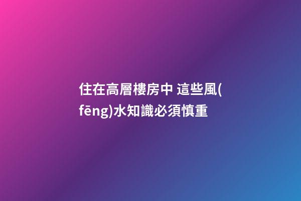 住在高層樓房中 這些風(fēng)水知識必須慎重